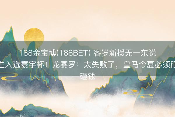 188金宝博(188BET) 客岁新援无一东说念主入选寰宇杯！龙赛罗：太失败了，皇马今夏必须砸钱