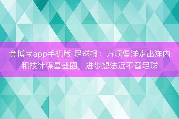 金博宝app手机版 足球报：万项留洋走出洋内和技计谋昌盛圈，进步想法远不啻足球