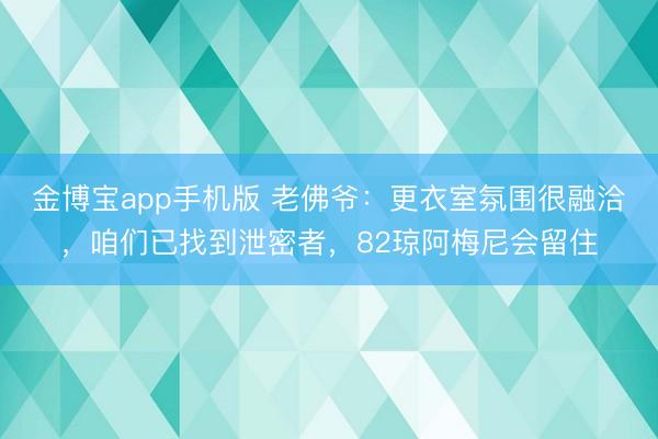 金博宝app手机版 老佛爷：更衣室氛围很融洽，咱们已找到泄密者，82琼阿梅尼会留住