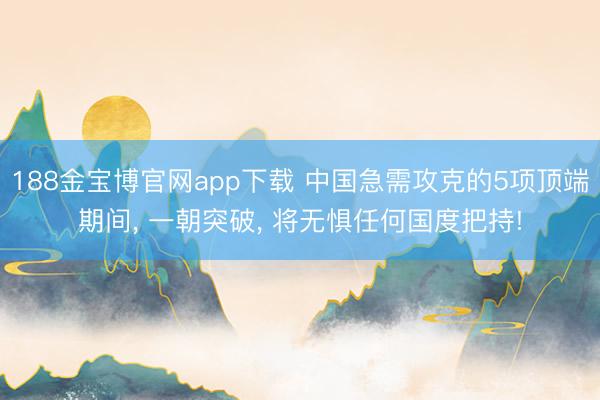 188金宝博官网app下载 中国急需攻克的5项顶端期间, 一朝突破, 将无惧任何国度把持!