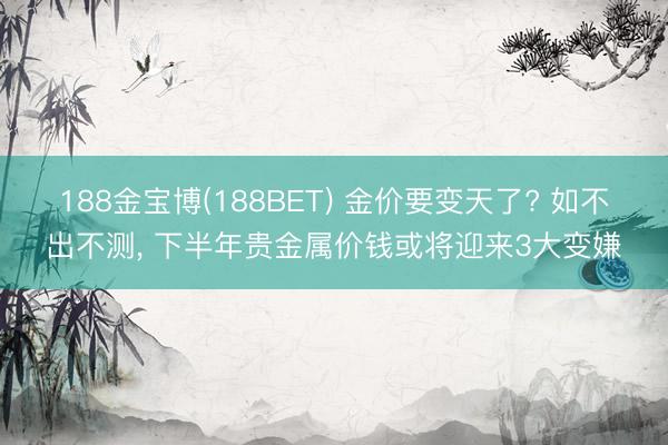 188金宝博(188BET) 金价要变天了? 如不出不测, 下半年贵金属价钱或将迎来3大变嫌