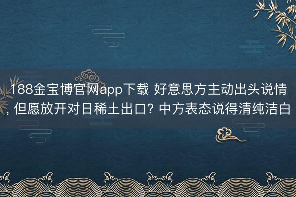 188金宝博官网app下载 好意思方主动出头说情， 但愿放开对日稀土出口? 中方表态说得清纯洁白