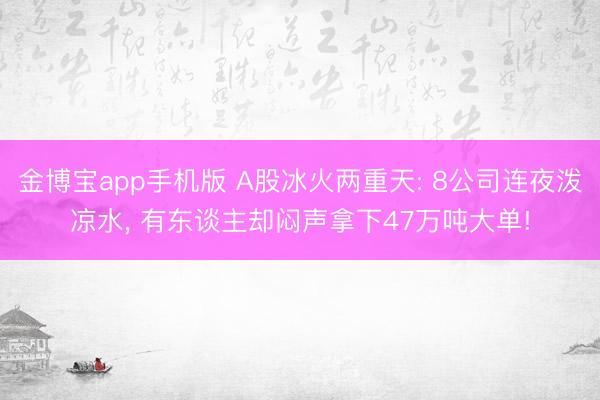 金博宝app手机版 A股冰火两重天: 8公司连夜泼凉水, 有东谈主却闷声拿下47万吨大单!
