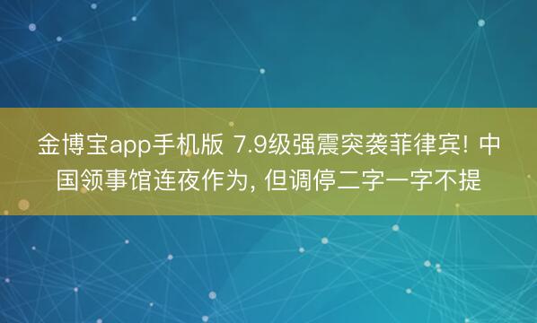 金博宝app手机版 7.9级强震突袭菲律宾! 中国领事馆连夜作为， 但调停二字一字不提