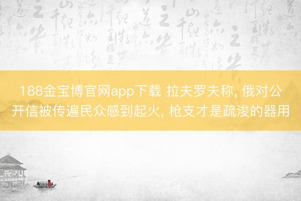 188金宝博官网app下载 拉夫罗夫称， 俄对公开信被传遍民众感到起火， 枪支才是疏浚的器用