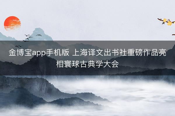 金博宝app手机版 上海译文出书社重磅作品亮相寰球古典学大会