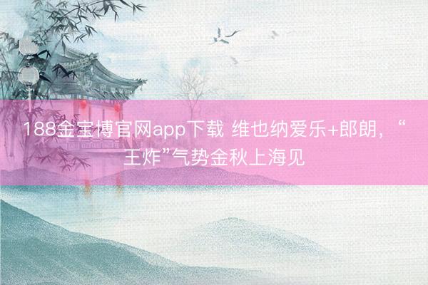 188金宝博官网app下载 维也纳爱乐+郎朗，“王炸”气势金秋上海见