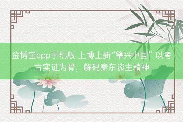 金博宝app手机版 上博上新“肇兴中国” 以考古实证为骨，解码秦东谈主精神