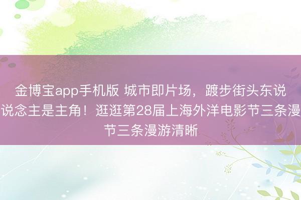 金博宝app手机版 城市即片场，踱步街头东说念主东说念主是主角！逛逛第28届上海外洋电影节三条漫游清晰