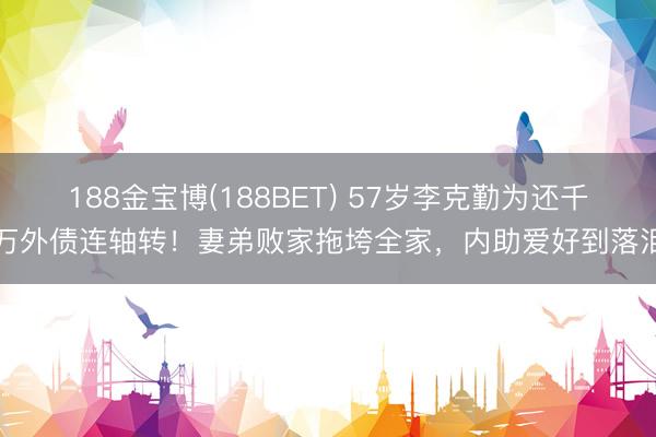 188金宝博(188BET) 57岁李克勤为还千万外债连轴转！妻弟败家拖垮全家，内助爱好到落泪