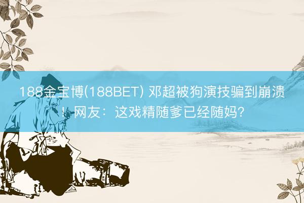 188金宝博(188BET) 邓超被狗演技骗到崩溃!网友:这戏精随爹已经随妈?