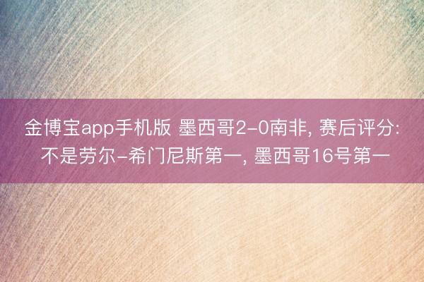 金博宝app手机版 墨西哥2-0南非， 赛后评分: 不是劳尔-希门尼斯第一， 墨西哥16号第一