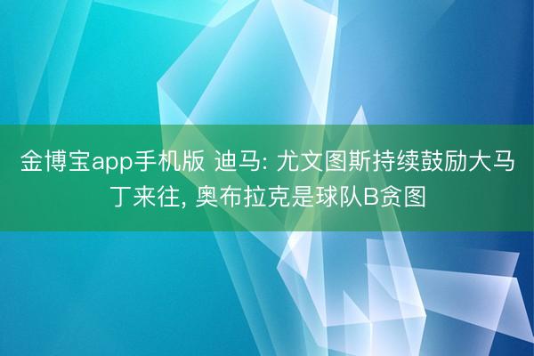 金博宝app手机版 迪马: 尤文图斯持续鼓励大马丁来往, 奥布拉克是球队B贪图