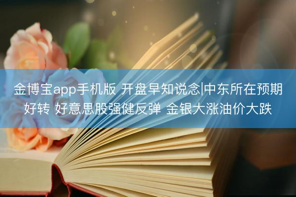 金博宝app手机版 开盘早知说念|中东所在预期好转 好意思股强健反弹 金银大涨油价大跌