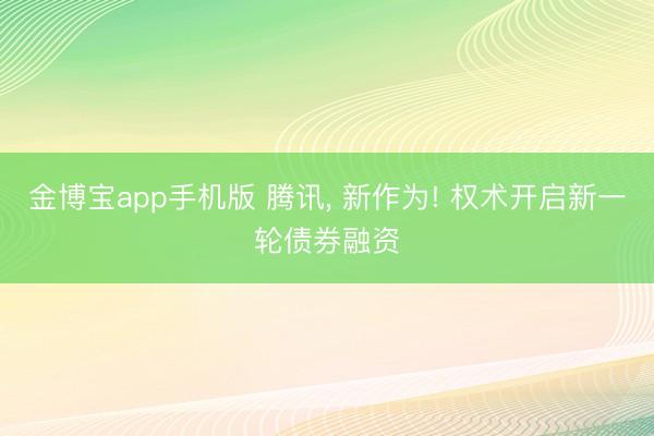金博宝app手机版 腾讯， 新作为! 权术开启新一轮债券融资