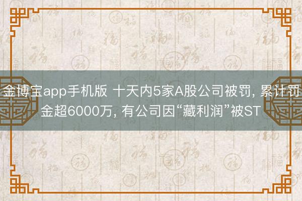 金博宝app手机版 十天内5家A股公司被罚， 累计罚金超6000万， 有公司因“藏利润”被ST