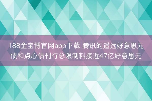 188金宝博官网app下载 腾讯的遥远好意思元债和点心债刊行总限制料接近47亿好意思元