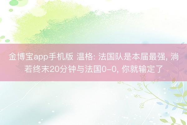 金博宝app手机版 温格: 法国队是本届最强， 淌若终末20分钟与法国0-0， 你就输定了