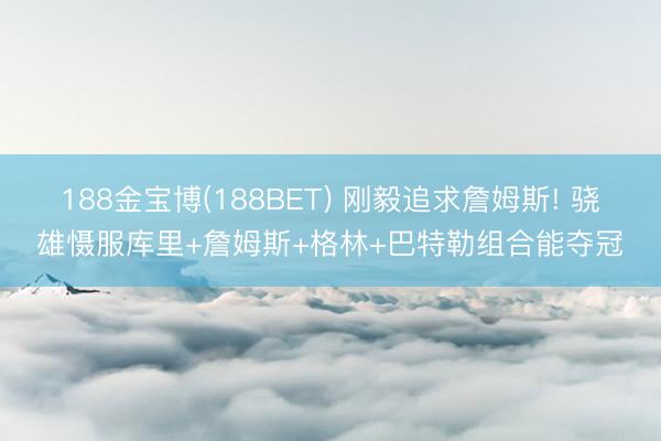 188金宝博(188BET) 刚毅追求詹姆斯! 骁雄慑服库里+詹姆斯+格林+巴特勒组合能夺冠