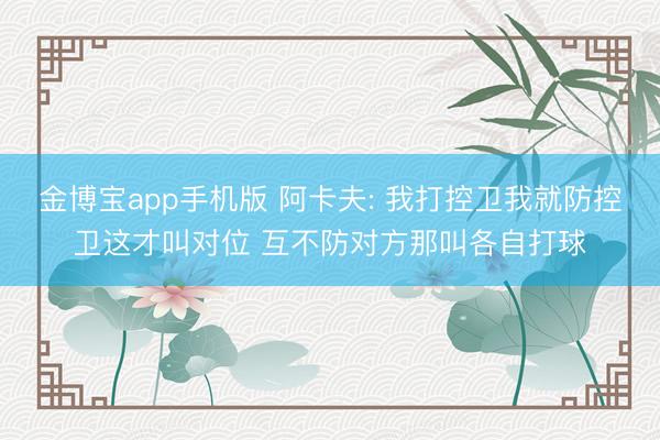 金博宝app手机版 阿卡夫: 我打控卫我就防控卫这才叫对位 互不防对方那叫各自打球