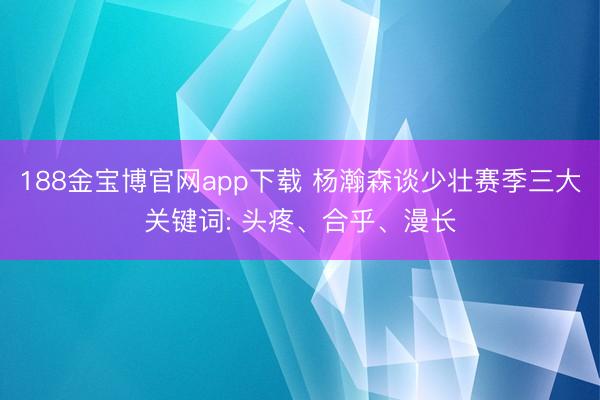 188金宝博官网app下载 杨瀚森谈少壮赛季三大关键词: 头疼、合乎、漫长
