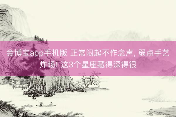 金博宝app手机版 正常闷起不作念声， 弱点手艺炸场! 这3个星座藏得深得很