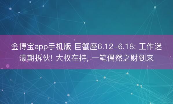 金博宝app手机版 巨蟹座6.12-6.18: 工作迷濛期拆伙! 大权在持, 一笔偶然之财到来