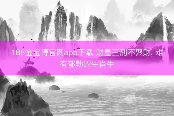 188金宝博官网app下载 财星三刑不聚财， 难有郁勃的生肖牛