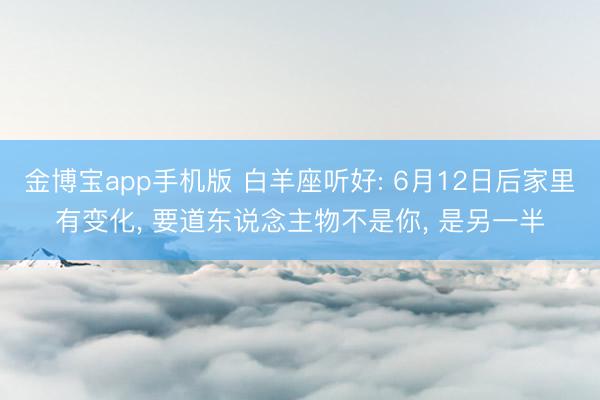 金博宝app手机版 白羊座听好: 6月12日后家里有变化, 要道东说念主物不是你, 是另一半
