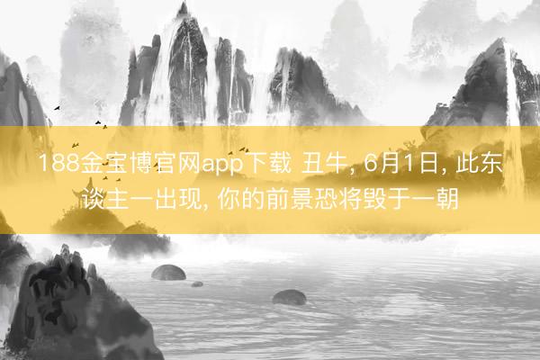 188金宝博官网app下载 丑牛, 6月1日, 此东谈主一出现, 你的前景恐将毁于一朝