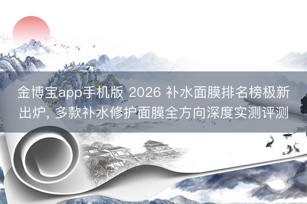 金博宝app手机版 2026 补水面膜排名榜极新出炉， 多款补水修护面膜全方向深度实测评测