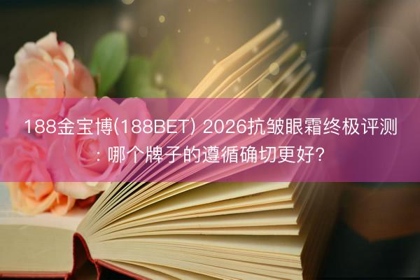 188金宝博(188BET) 2026抗皱眼霜终极评测: 哪个牌子的遵循确切更好?