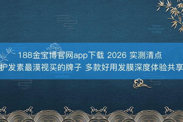188金宝博官网app下载 2026 实测清点 护发素最漠视买的牌子 多款好用发膜深度体验共享