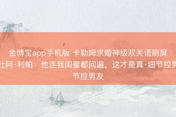 金博宝app手机版 卡勒姆求婚神级双关语刷屏！杜阿·利帕：他连我闺蜜都问遍，这才是真·细节控男友