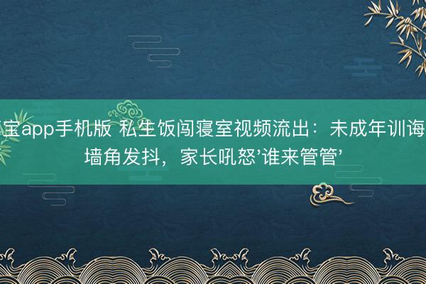金博宝app手机版 私生饭闯寝室视频流出：未成年训诲生缩墙角发抖，家长吼怒'谁来管管'