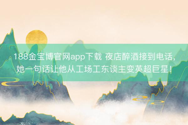188金宝博官网app下载 夜店醉酒接到电话，她一句话让他从工场工东谈主变英超巨星！