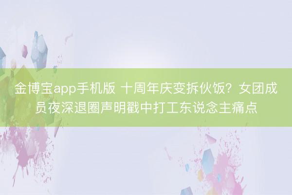 金博宝app手机版 十周年庆变拆伙饭?女团成员夜深退圈声明戳中打工东说念主痛点