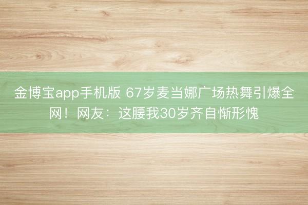 金博宝app手机版 67岁麦当娜广场热舞引爆全网！网友：这腰我30岁齐自惭形愧
