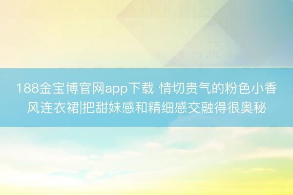 188金宝博官网app下载 情切贵气的粉色小香风连衣裙|把甜妹感和精细感交融得很奥秘
