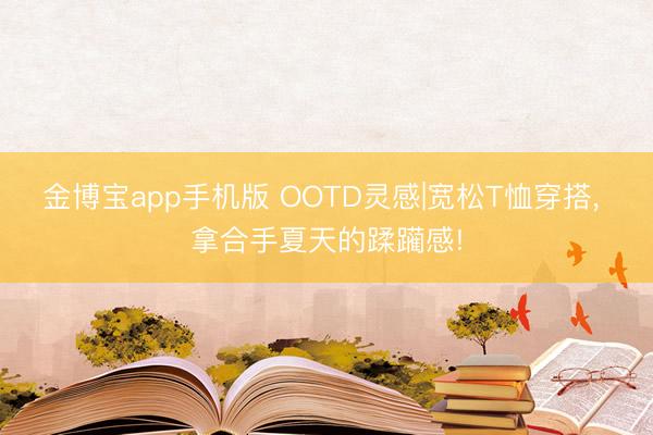 金博宝app手机版 OOTD灵感|宽松T恤穿搭， 拿合手夏天的蹂躏感!