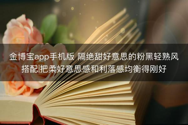 金博宝app手机版 隔绝甜好意思的粉黑轻熟风搭配|把柔好意思感和利落感均衡得刚好