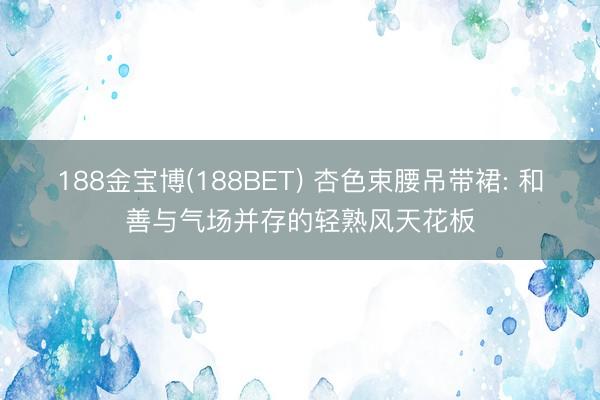 188金宝博(188BET) 杏色束腰吊带裙: 和善与气场并存的轻熟风天花板