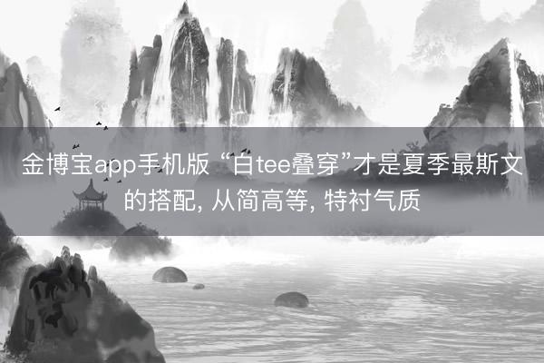 金博宝app手机版 “白tee叠穿”才是夏季最斯文的搭配， 从简高等， 特衬气质