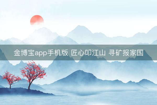 金博宝app手机版 匠心叩江山 寻矿报家国