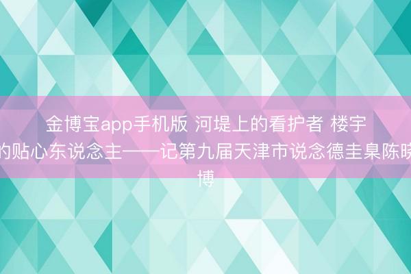 金博宝app手机版 河堤上的看护者 楼宇间的贴心东说念主——记第九届天津市说念德圭臬陈晓博