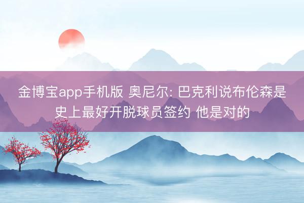 金博宝app手机版 奥尼尔: 巴克利说布伦森是史上最好开脱球员签约 他是对的
