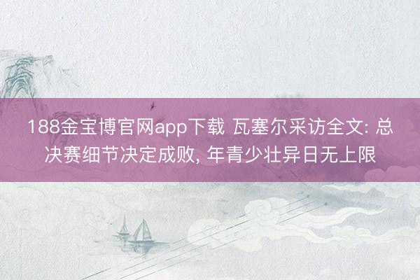188金宝博官网app下载 瓦塞尔采访全文: 总决赛细节决定成败， 年青少壮异日无上限