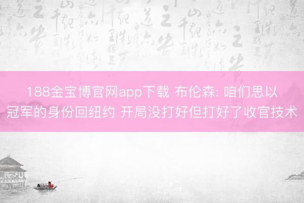 188金宝博官网app下载 布伦森: 咱们思以冠军的身份回纽约 开局没打好但打好了收官技术
