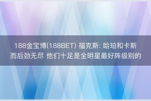 188金宝博(188BET) 福克斯: 哈珀和卡斯而后劲无尽 他们十足是全明星最好阵级别的