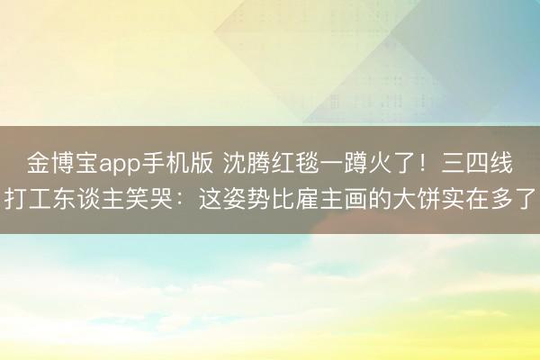 金博宝app手机版 沈腾红毯一蹲火了！三四线打工东谈主笑哭：这姿势比雇主画的大饼实在多了